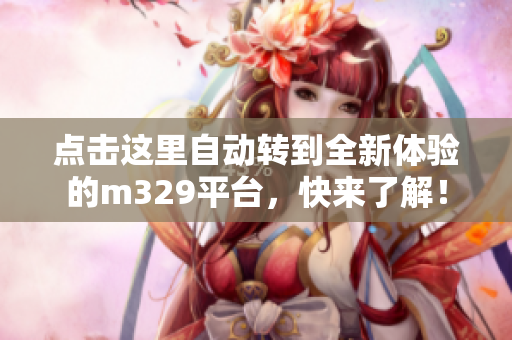 点击这里自动转到全新体验的m329平台，快来了解！