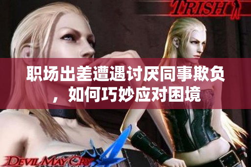 职场出差遭遇讨厌同事欺负，如何巧妙应对困境
