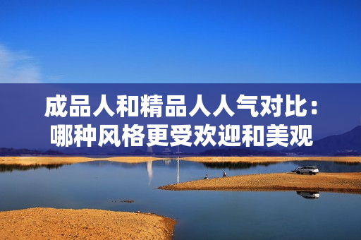 成品人和精品人人气对比：哪种风格更受欢迎和美观