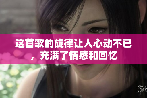 这首歌的旋律让人心动不已，充满了情感和回忆