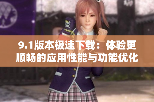 9.1版本极速下载：体验更顺畅的应用性能与功能优化