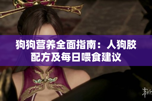 狗狗营养全面指南：人狗胶配方及每日喂食建议