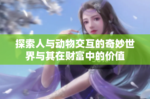 探索人与动物交互的奇妙世界与其在财富中的价值