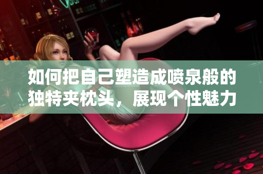 如何把自己塑造成喷泉般的独特夹枕头，展现个性魅力