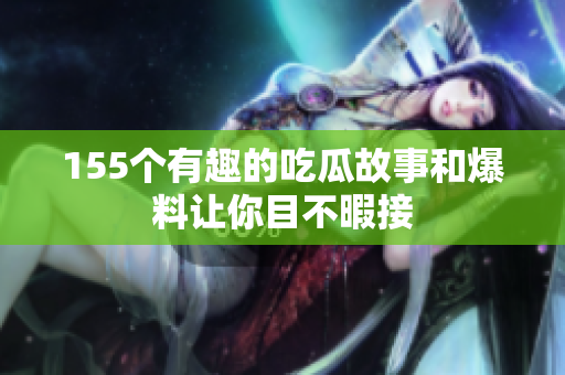 155个有趣的吃瓜故事和爆料让你目不暇接