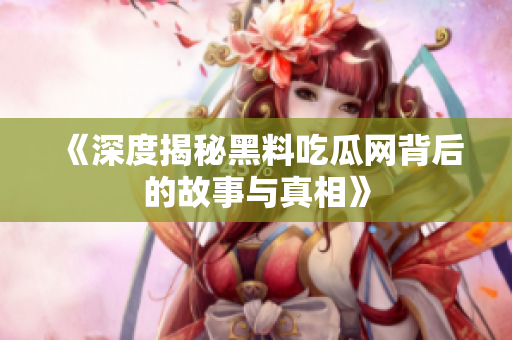 《深度揭秘黑料吃瓜网背后的故事与真相》