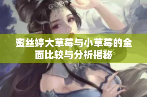 蜜丝婷大草莓与小草莓的全面比较与分析揭秘