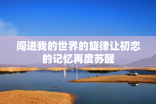 闯进我的世界的旋律让初恋的记忆再度苏醒