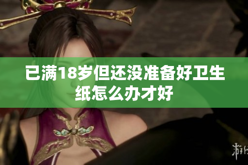 已满18岁但还没准备好卫生纸怎么办才好