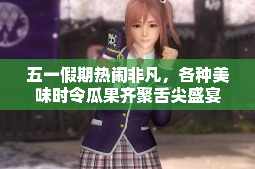 五一假期热闹非凡，各种美味时令瓜果齐聚舌尖盛宴