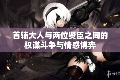 首辅大人与两位贤臣之间的权谋斗争与情感博弈