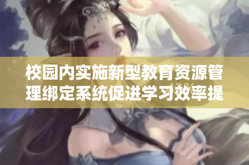 校园内实施新型教育资源管理绑定系统促进学习效率提升