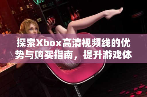 探索Xbox高清视频线的优势与购买指南，提升游戏体验