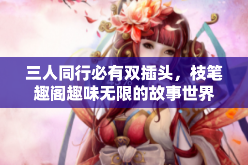 三人同行必有双插头，枝笔趣阁趣味无限的故事世界