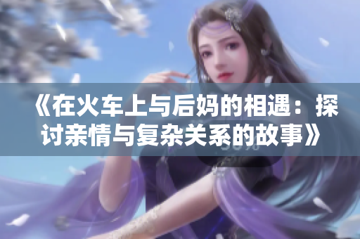 《在火车上与后妈的相遇：探讨亲情与复杂关系的故事》