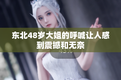 东北48岁大姐的呼喊让人感到震撼和无奈