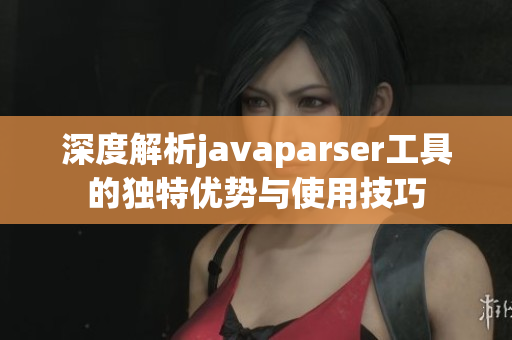 深度解析javaparser工具的独特优势与使用技巧
