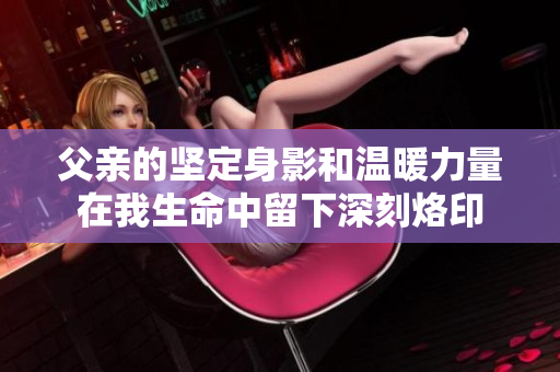 父亲的坚定身影和温暖力量在我生命中留下深刻烙印