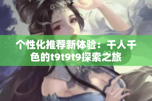 个性化推荐新体验：千人千色的t9t9t9探索之旅