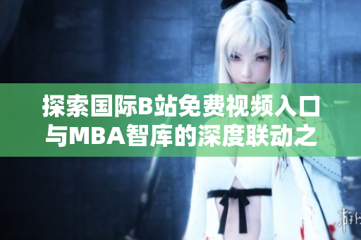 探索国际B站免费视频入口与MBA智库的深度联动之道