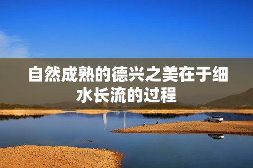 自然成熟的德兴之美在于细水长流的过程