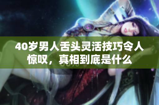 40岁男人舌头灵活技巧令人惊叹，真相到底是什么
