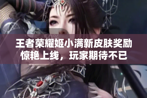 王者荣耀姬小满新皮肤奖励惊艳上线，玩家期待不已