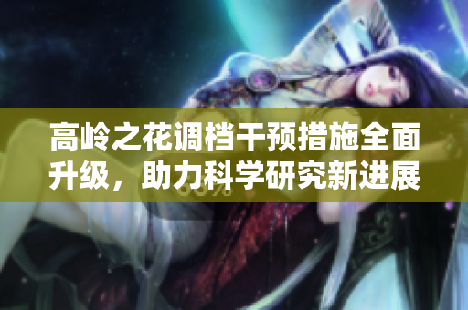 高岭之花调档干预措施全面升级，助力科学研究新进展