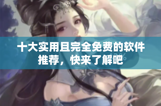十大实用且完全免费的软件推荐，快来了解吧