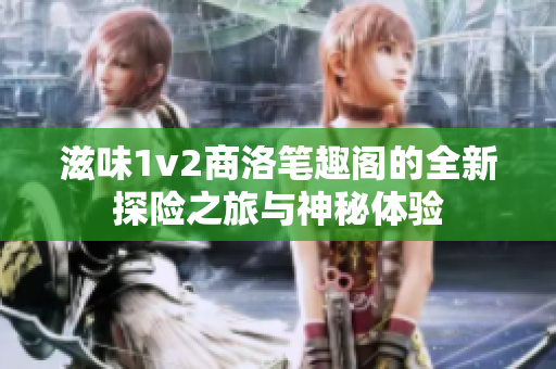 滋味1v2商洛笔趣阁的全新探险之旅与神秘体验
