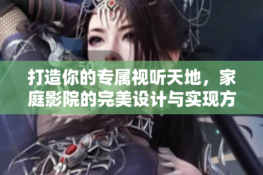 打造你的专属视听天地，家庭影院的完美设计与实现方法