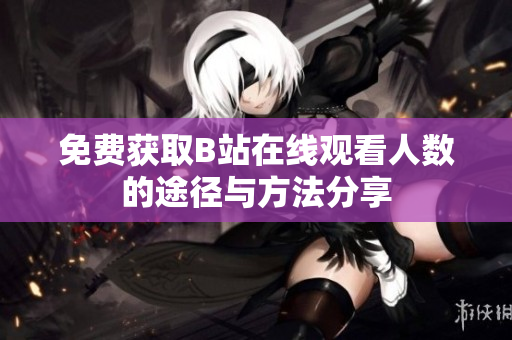免费获取B站在线观看人数的途径与方法分享