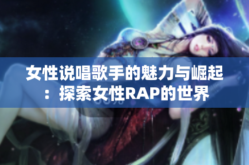 女性说唱歌手的魅力与崛起：探索女性RAP的世界