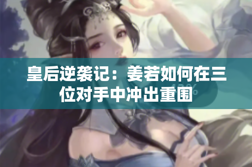 皇后逆袭记：姜若如何在三位对手中冲出重围