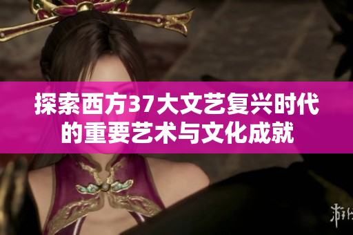 探索西方37大文艺复兴时代的重要艺术与文化成就