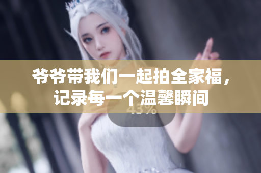 爷爷带我们一起拍全家福，记录每一个温馨瞬间