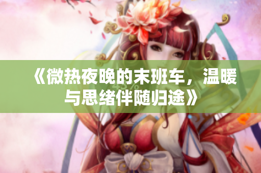 《微热夜晚的末班车，温暖与思绪伴随归途》