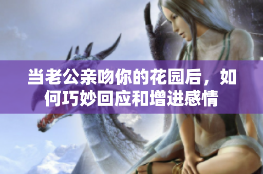 当老公亲吻你的花园后，如何巧妙回应和增进感情
