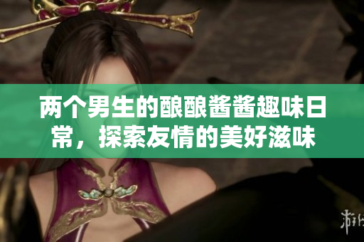 两个男生的酿酿酱酱趣味日常，探索友情的美好滋味