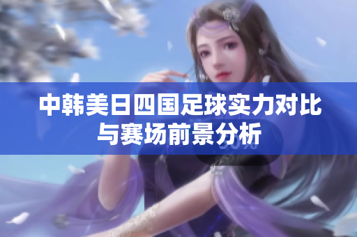 中韩美日四国足球实力对比与赛场前景分析