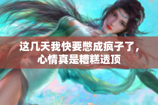 这几天我快要憋成疯子了，心情真是糟糕透顶