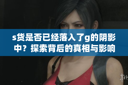 s货是否已经落入了g的阴影中？探索背后的真相与影响