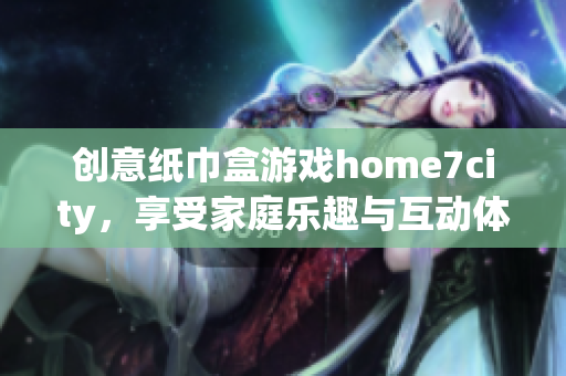 创意纸巾盒游戏home7city，享受家庭乐趣与互动体验