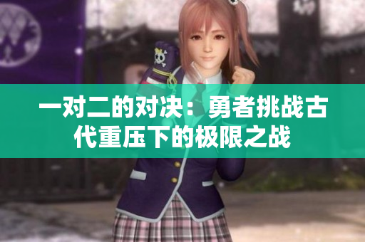 一对二的对决：勇者挑战古代重压下的极限之战