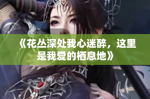 《花丛深处我心迷醉，这里是我爱的栖息地》
