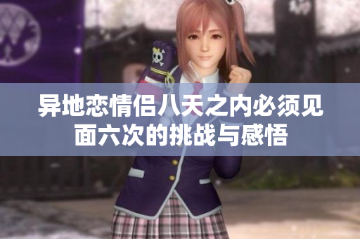 异地恋情侣八天之内必须见面六次的挑战与感悟