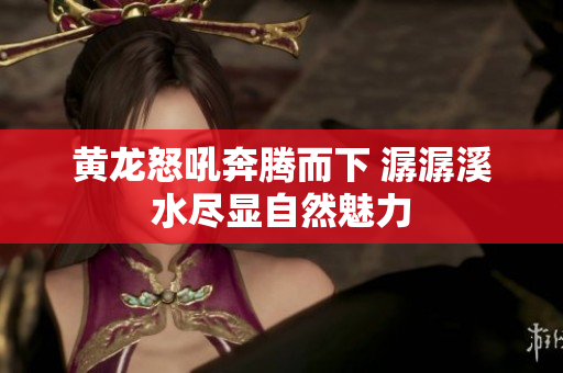 黄龙怒吼奔腾而下 潺潺溪水尽显自然魅力