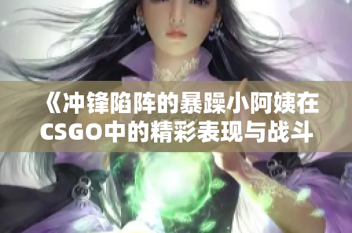《冲锋陷阵的暴躁小阿姨在CSGO中的精彩表现与战斗故事》