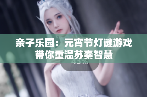 亲子乐园：元宵节灯谜游戏带你重温苏秦智慧