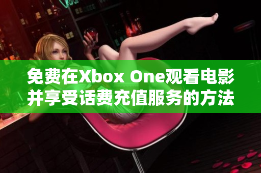 免费在Xbox One观看电影并享受话费充值服务的方法揭秘